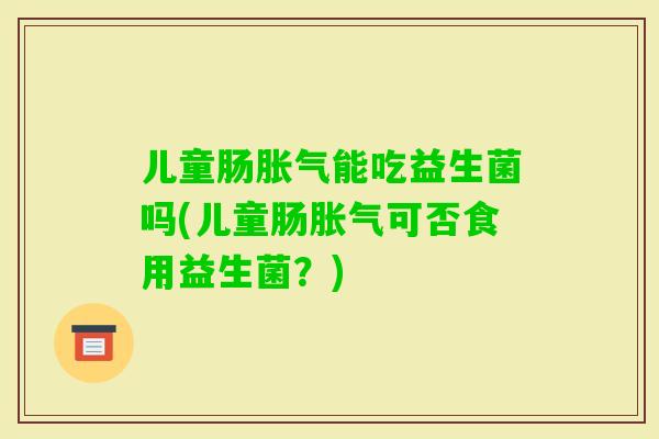 儿童肠能吃益生菌吗(儿童肠可否食用益生菌？)