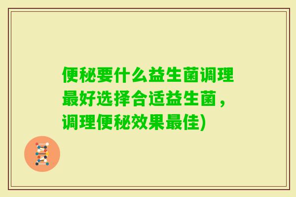 要什么益生菌调理好选择合适益生菌，调理效果佳)
