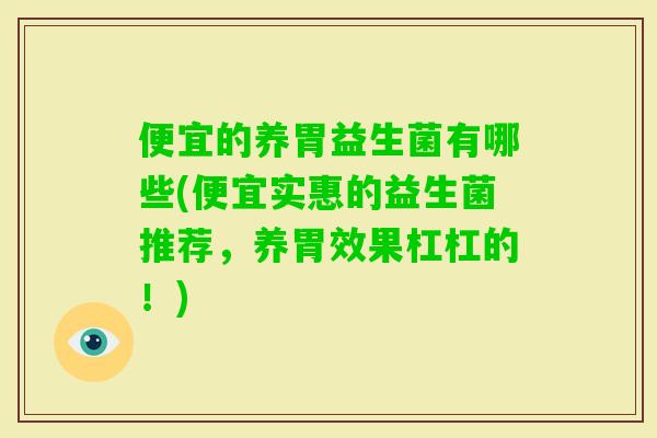 便宜的养胃益生菌有哪些(便宜实惠的益生菌推荐,养胃效果杠杠的!) 便宜的养胃益生菌有哪些(便宜实惠的益生菌推荐,养胃效果杠杠的!)