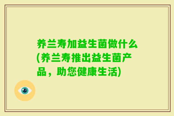 养兰寿加益生菌做什么(养兰寿推出益生菌产品，助您健康生活)
