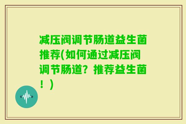 减压阀调节肠道益生菌推荐(如何通过减压阀调节肠道？推荐益生菌！)