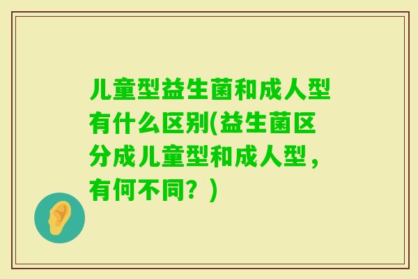 儿童型益生菌和成人型有什么区别(益生菌区分成儿童型和成人型,有何不同?) 儿童型益生菌和成人型有什么区别(益生菌区分成儿童型和成人型,有何不同?)
