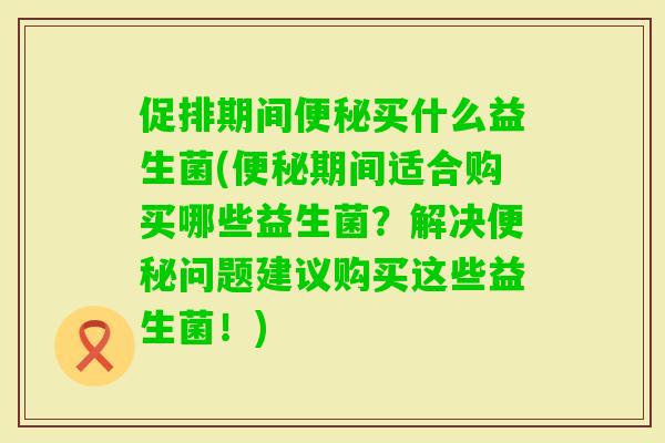 促排期间买什么益生菌(期间适合购买哪些益生菌?解决问题建议购买这些益生菌!) 促排期间买什么益生菌(期间适合购买哪些益生菌?解决问题建议购买这些益生菌!)