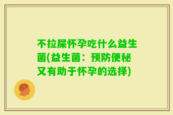 不拉屎怀孕吃什么益生菌(益生菌：又有助于怀孕的选择)