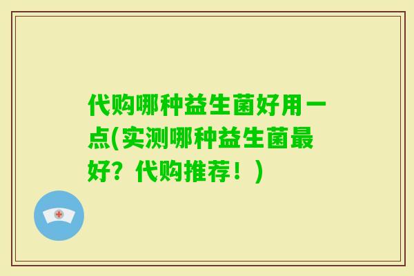 代购哪种益生菌好用一点(实测哪种益生菌好？代购推荐！)