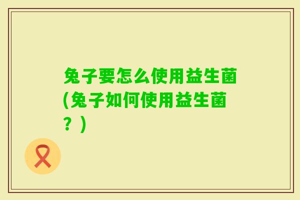 兔子要怎么使用益生菌(兔子如何使用益生菌?) 兔子要怎么使用益生菌(兔子如何使用益生菌?)