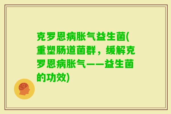克罗恩益生菌(重塑肠道菌群,缓解克罗恩——益生菌的功效) 克罗恩益生菌(重塑肠道菌群,缓解克罗恩——益生菌的功效)
