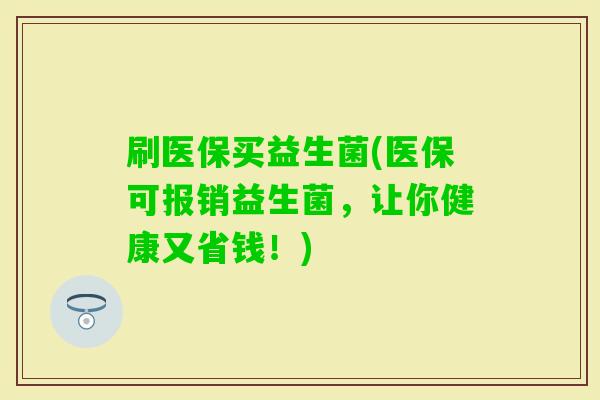 刷医保买益生菌(医保可报销益生菌,让你健康又省钱!) 刷医保买益生菌(医保可报销益生菌,让你健康又省钱!)