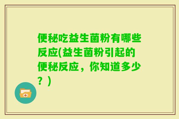 吃益生菌粉有哪些反应(益生菌粉引起的反应,你知道多少?) 吃益生菌粉有哪些反应(益生菌粉引起的反应,你知道多少?)