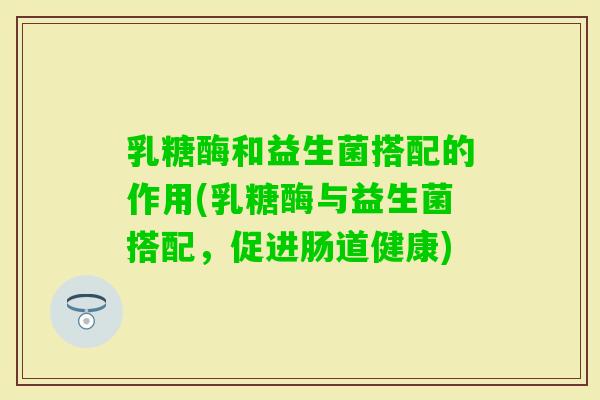乳糖酶和益生菌搭配的作用(乳糖酶与益生菌搭配，促进肠道健康)