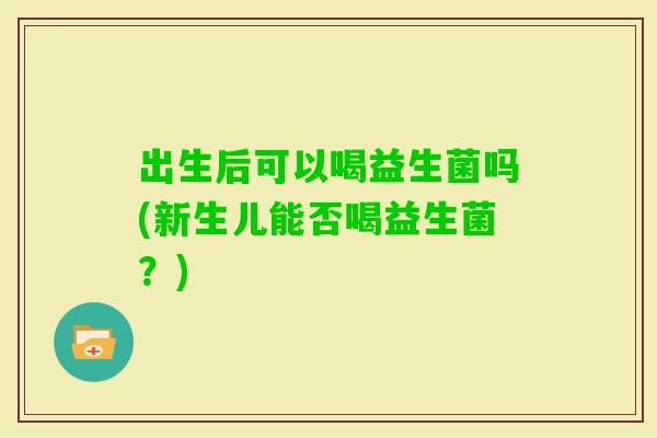 出生后可以喝益生菌吗(新生儿能否喝益生菌?) 出生后可以喝益生菌吗(新生儿能否喝益生菌?)