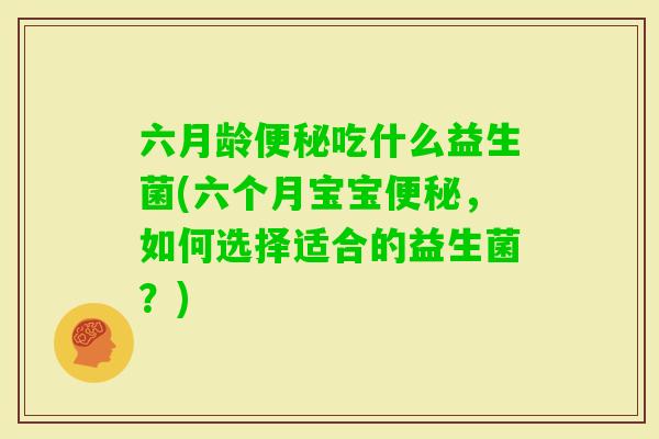 六月龄吃什么益生菌(六个月宝宝,如何选择适合的益生菌?) 六月龄吃什么益生菌(六个月宝宝,如何选择适合的益生菌?)