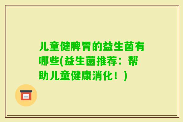 儿童健脾胃的益生菌有哪些(益生菌推荐：帮助儿童健康消化！)