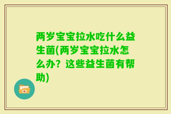 两岁宝宝拉水吃什么益生菌(两岁宝宝拉水怎么办?这些益生菌有帮助) 两岁宝宝拉水吃什么益生菌(两岁宝宝拉水怎么办?这些益生菌有帮助)
