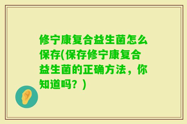 修宁康复合益生菌怎么保存(保存修宁康复合益生菌的正确方法,你知道吗?) 修宁康复合益生菌怎么保存(保存修宁康复合益生菌的正确方法,你知道吗?)