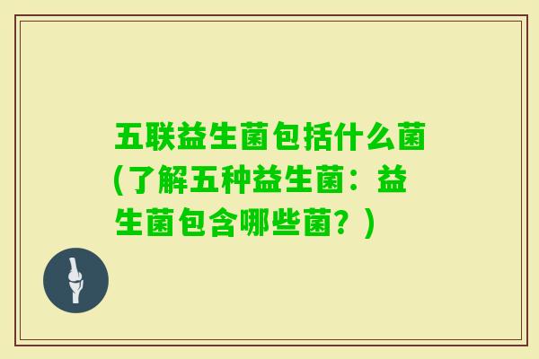 五联益生菌包括什么菌(了解五种益生菌:益生菌包含哪些菌?) 五联益生菌包括什么菌(了解五种益生菌:益生菌包含哪些菌?)