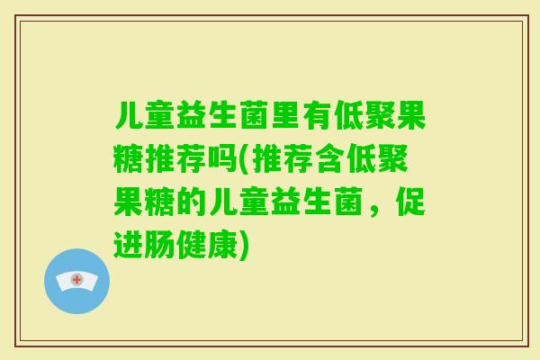 儿童益生菌里有低聚果糖推荐吗(推荐含低聚果糖的儿童益生菌，促进肠健康)
