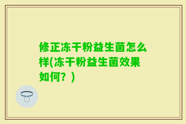修正冻干粉益生菌怎么样(冻干粉益生菌效果如何？)