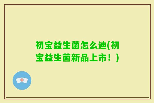 初宝益生菌怎么迪(初宝益生菌新品上市！)