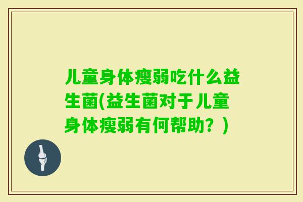 儿童身体瘦弱吃什么益生菌(益生菌对于儿童身体瘦弱有何帮助？)
