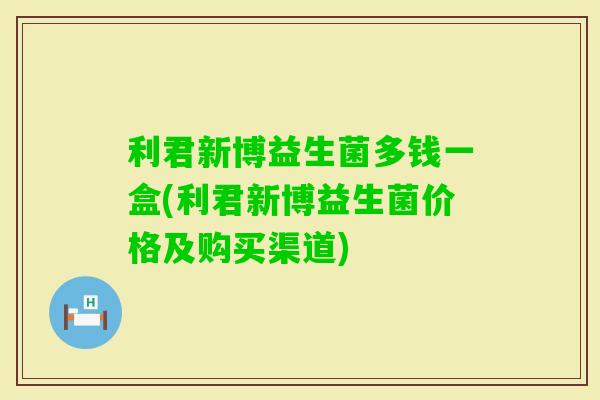 利君新博益生菌多钱一盒(利君新博益生菌价格及购买渠道)