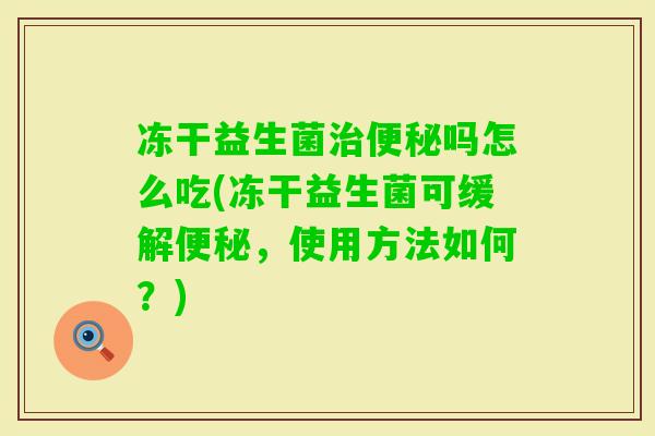 冻干益生菌吗怎么吃(冻干益生菌可缓解，使用方法如何？)