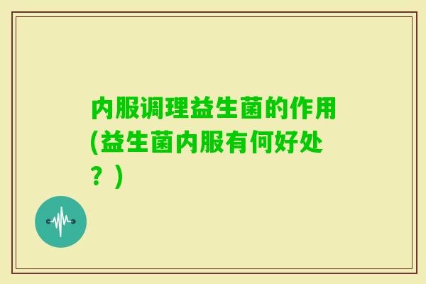 内服调理益生菌的作用(益生菌内服有何好处？)