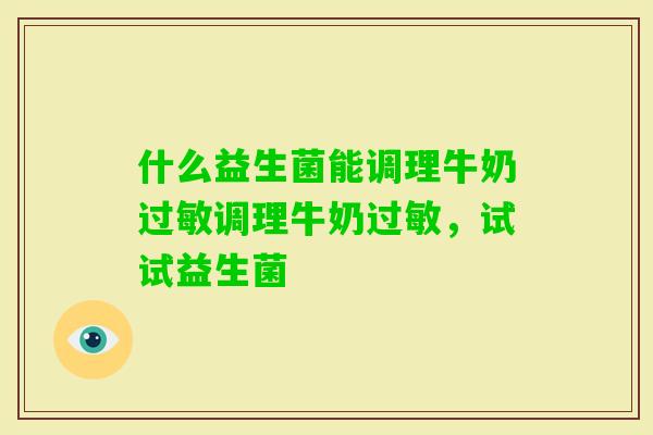 什么益生菌能调理牛奶调理牛奶，试试益生菌