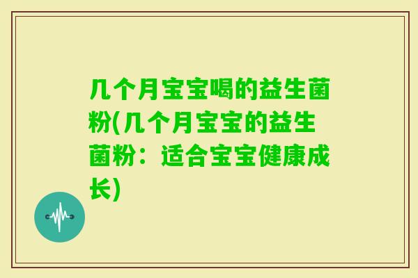 几个月宝宝喝的益生菌粉(几个月宝宝的益生菌粉：适合宝宝健康成长)