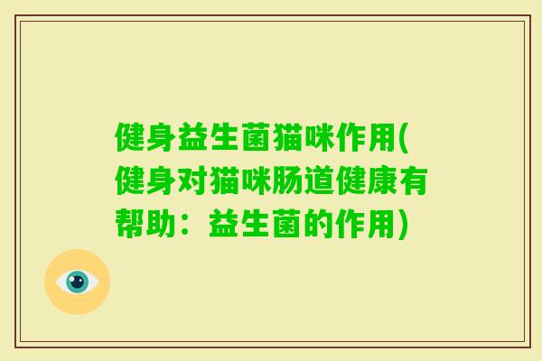 健身益生菌猫咪作用(健身对猫咪肠道健康有帮助:益生菌的作用) 健身益生菌猫咪作用(健身对猫咪肠道健康有帮助:益生菌的作用)