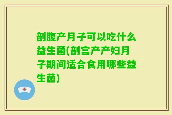 剖腹产月子可以吃什么益生菌(剖宫产产妇月子期间适合食用哪些益生菌) 剖腹产月子可以吃什么益生菌(剖宫产产妇月子期间适合食用哪些益生菌)