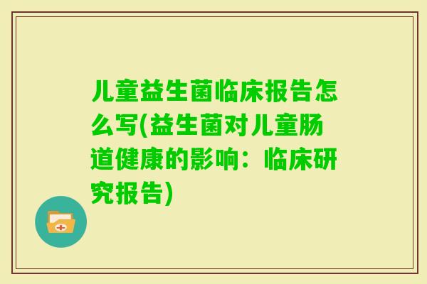儿童益生菌临床报告怎么写(益生菌对儿童肠道健康的影响：临床研究报告)