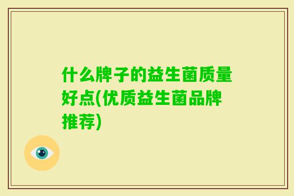 什么牌子的益生菌质量好点(优质益生菌品牌推荐) 什么牌子的益生菌质量好点(优质益生菌品牌推荐)