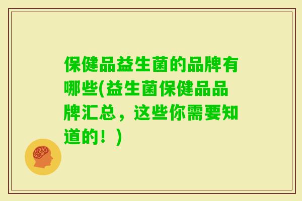 保健品益生菌的品牌有哪些(益生菌保健品品牌汇总，这些你需要知道的！)