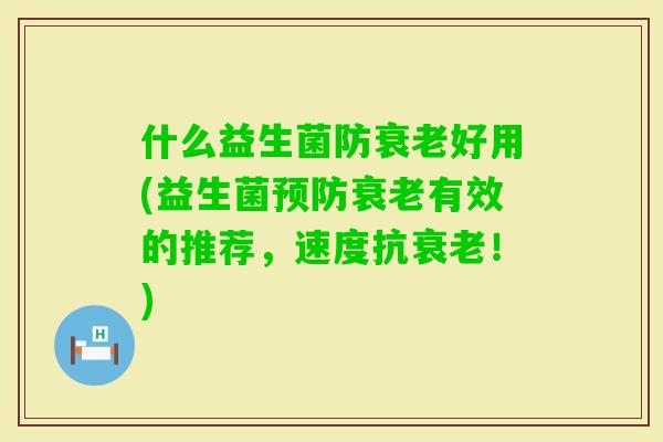 什么益生菌防好用(益生菌有效的推荐，速度抗！)