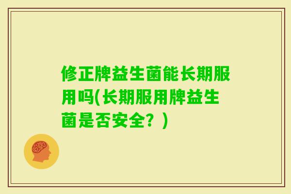 修正牌益生菌能长期服用吗(长期服用牌益生菌是否安全?) 修正牌益生菌能长期服用吗(长期服用牌益生菌是否安全?)