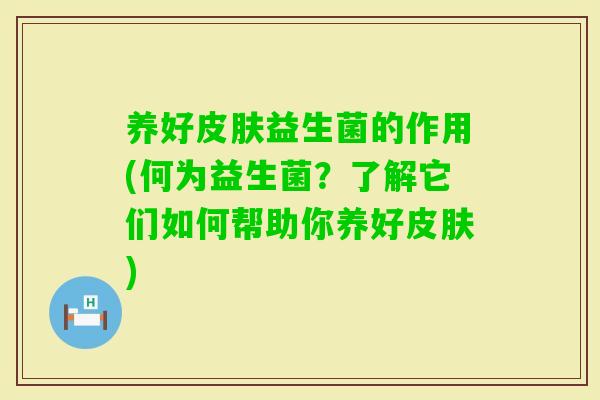 养好益生菌的作用(何为益生菌?了解它们如何帮助你养好) 养好益生菌的作用(何为益生菌?了解它们如何帮助你养好)