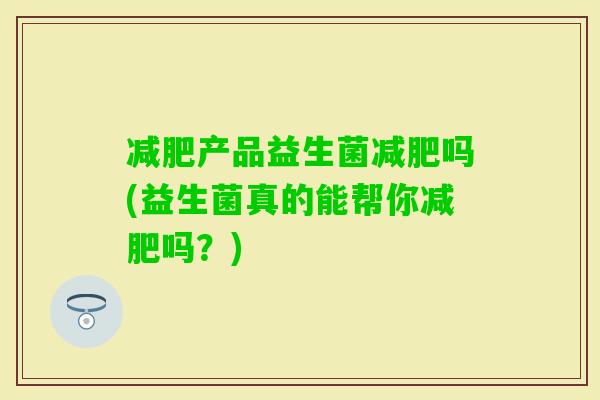 产品益生菌吗(益生菌真的能帮你吗？)