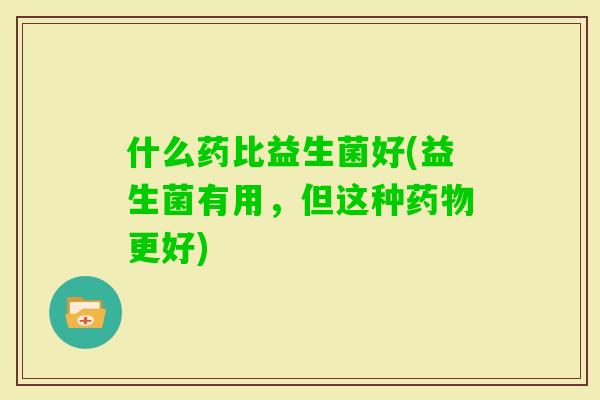 什么药比益生菌好(益生菌有用，但这种更好)