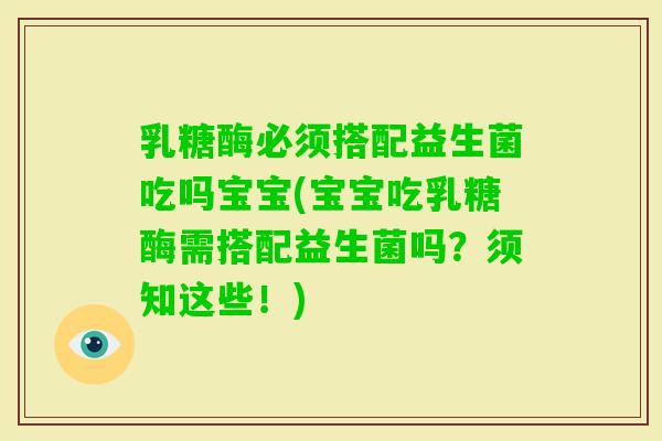 乳糖酶必须搭配益生菌吃吗宝宝(宝宝吃乳糖酶需搭配益生菌吗？须知这些！)