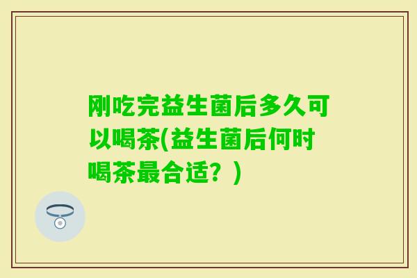 刚吃完益生菌后多久可以喝茶(益生菌后何时喝茶合适？)