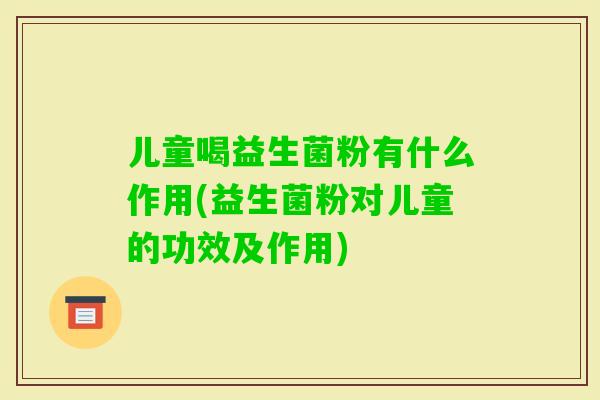 儿童喝益生菌粉有什么作用(益生菌粉对儿童的功效及作用)
