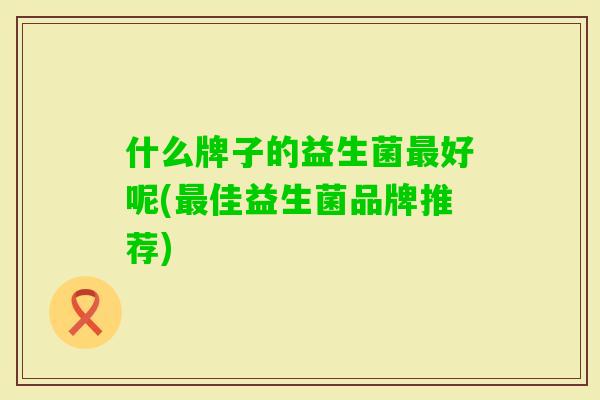 什么牌子的益生菌好呢(佳益生菌品牌推荐)