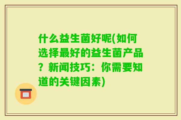 什么益生菌好呢(如何选择好的益生菌产品？新闻技巧：你需要知道的关键因素)