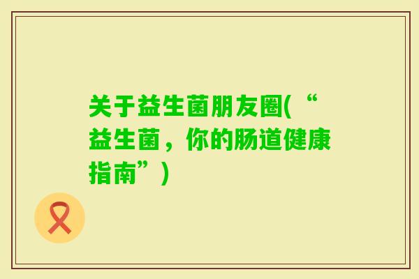 关于益生菌朋友圈(“益生菌，你的肠道健康指南”)
