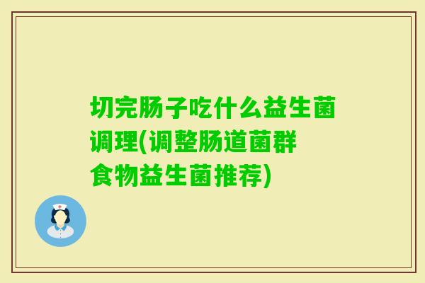 切完肠子吃什么益生菌调理(调整肠道菌群 食物益生菌推荐)