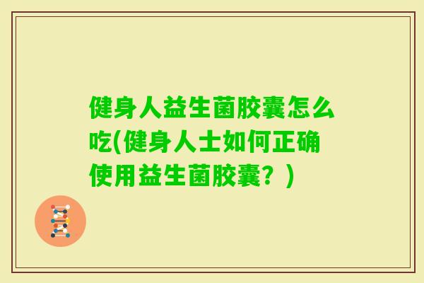 健身人益生菌胶囊怎么吃(健身人士如何正确使用益生菌胶囊？)