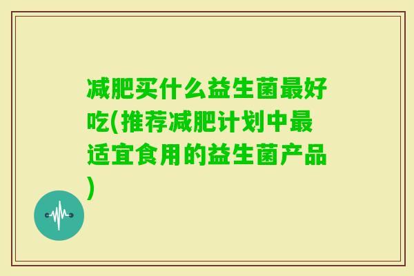 买什么益生菌好吃(推荐计划中适宜食用的益生菌产品)