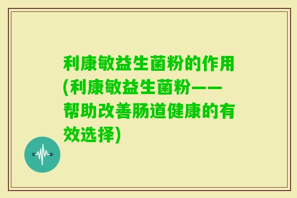 利康敏益生菌粉的作用(利康敏益生菌粉——帮助改善肠道健康的有效选择)