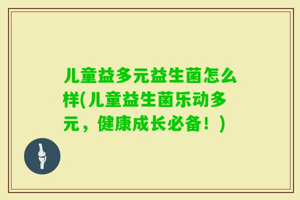 儿童益多元益生菌怎么样(儿童益生菌乐动多元，健康成长必备！)